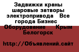 Задвижки краны шаровые затворы электропривода - Все города Бизнес » Оборудование   . Крым,Белогорск